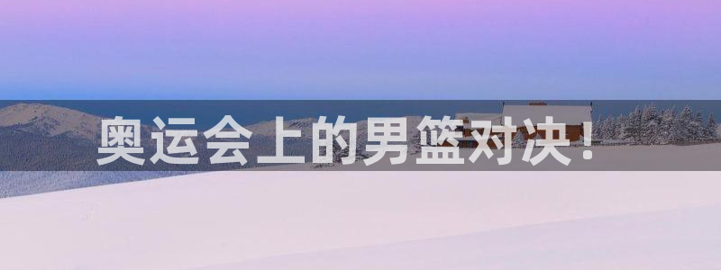 意昂注册：奥运会上的男篮对决！