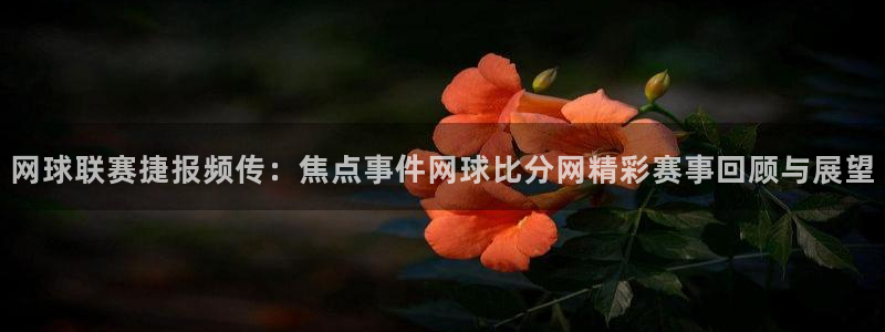  意昂平台app官方下载：网球联赛捷报频传：焦点事件网球比分网