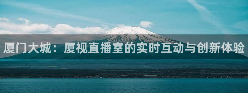 nba直播绿茵直播：厦门大城：厦视直播室的实时互动与创新体验