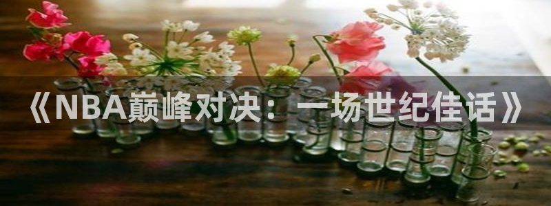 绿茵直播app：《NBA巅峰对决：一场世纪佳话》