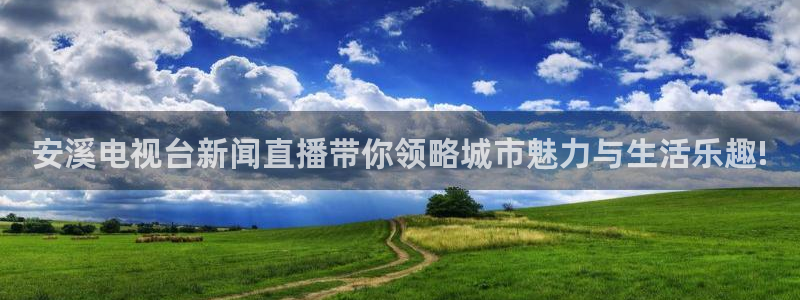 足球之绿茵球王：安溪电视台新闻直播带你领略城市魅力与生活乐趣!